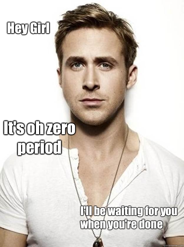 Hey Girl It's oh zero period I'll be waiting for you
when you're done  Ryan Gosling Hey Girl