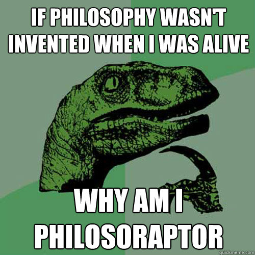 if philosophy wasn't invented when i was alive why am i philosoraptor - if philosophy wasn't invented when i was alive why am i philosoraptor  Philosoraptor