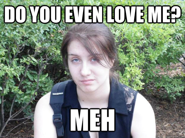 Do you even love me? meh - Do you even love me? meh  Apathetic Girlfriend