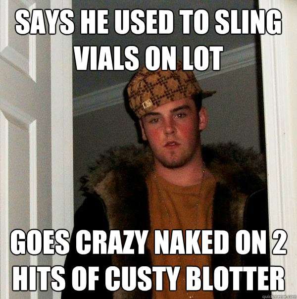 says he used to sling vials on lot goes crazy naked on 2 hits of custy blotter - says he used to sling vials on lot goes crazy naked on 2 hits of custy blotter  Scumbag Steve