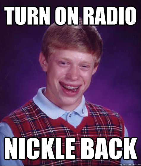 Turn on radio nickle back  Bad Luck Brian