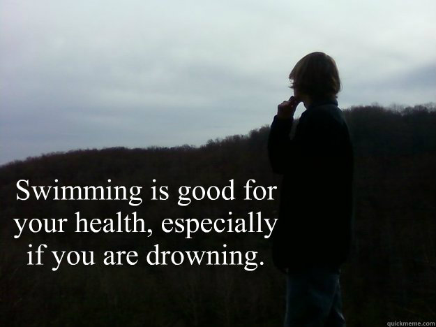 Swimming is good for your health, especially if you are drowning.  