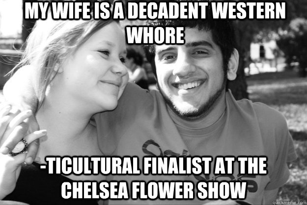 My wife is a decadent western whore -ticultural finalist at the chelsea flower show - My wife is a decadent western whore -ticultural finalist at the chelsea flower show  Politically Correct Couple