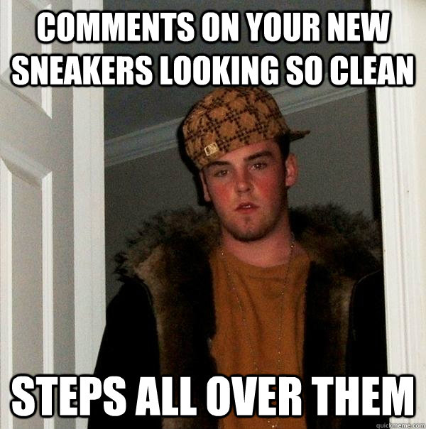 comments on your new sneakers looking so clean steps all over them  Scumbag Steve