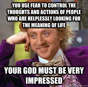 You use fear to control the thoughts and actions of people who are helplessly looking for the meaning of life Your god must be very impressed  Condescending Wonka