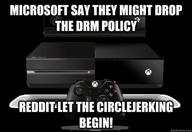 Microsoft say they might drop the Drm policy reddit let the circlejerking begin!  xbox one