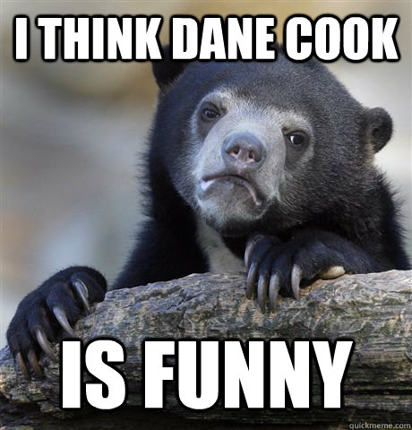 I think Dane Cook is funny  Confession Bear