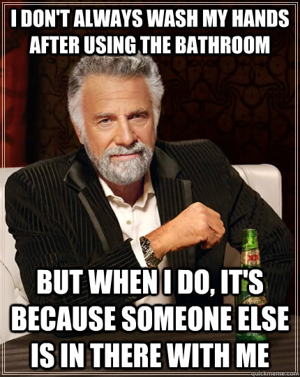 I don't always wash my hands after using the bathroom but when I do, it's because someone else is in there with me  The Most Interesting Man In The World