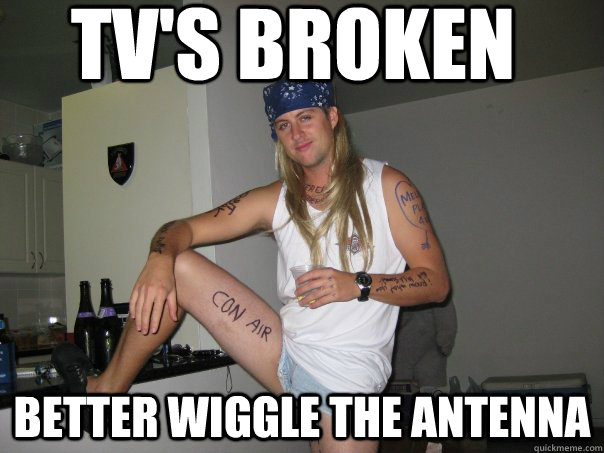 TV's broken better wiggle the antenna - TV's broken better wiggle the antenna  90s Problems