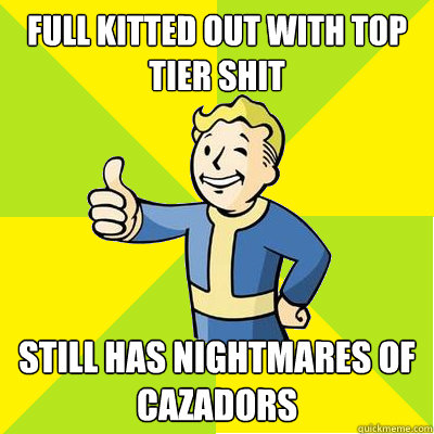 full kitted out with top tier shit  still has nightmares of cazadors  Fallout new vegas