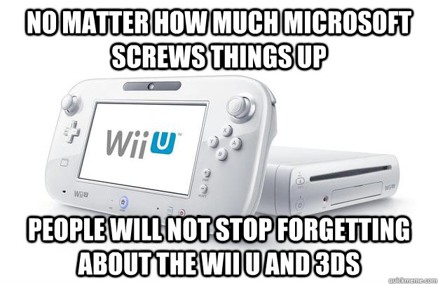 No matter how much microsoft screws things up people will not stop forgetting about the wii u and 3ds - No matter how much microsoft screws things up people will not stop forgetting about the wii u and 3ds  Misc