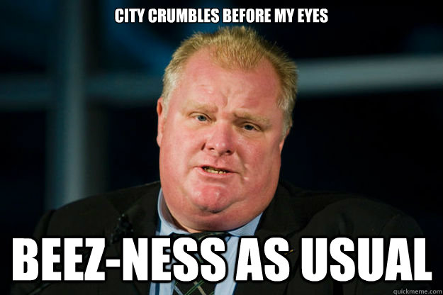 City crumbles before my eyes beez-ness as usual - City crumbles before my eyes beez-ness as usual  Rob Ford