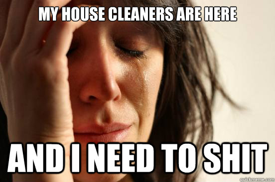 My house cleaners are here And i need to shit  First World Problems