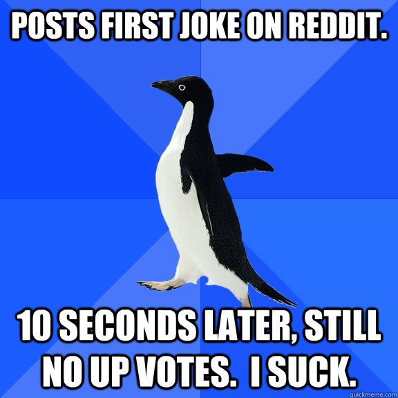 Posts first joke on Reddit.  10 Seconds later, Still no up votes.  I suck.   Socially Awkward Penguin