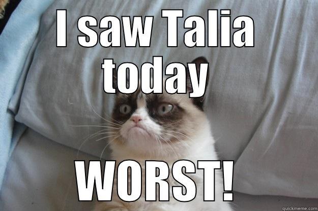 talia worst - I SAW TALIA TODAY WORST! Grumpy Cat