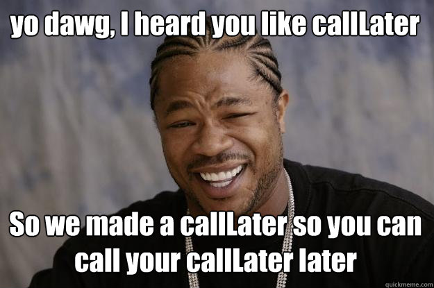 yo dawg, I heard you like callLater So we made a callLater so you can call your callLater later - yo dawg, I heard you like callLater So we made a callLater so you can call your callLater later  Xzibit