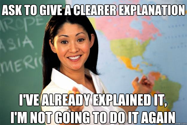 Ask to give a clearer explanation
 I've already explained it, I'm not going to do it again  Unhelpful High School Teacher