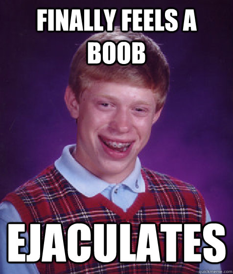 Finally feels a boob ejaculates  Bad Luck Brian