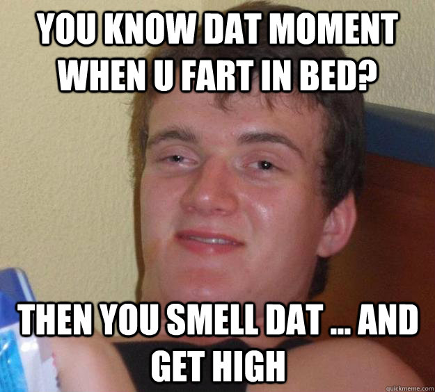 you know dat moment when u fart in bed? then you smell dat ... and get high  10 Guy