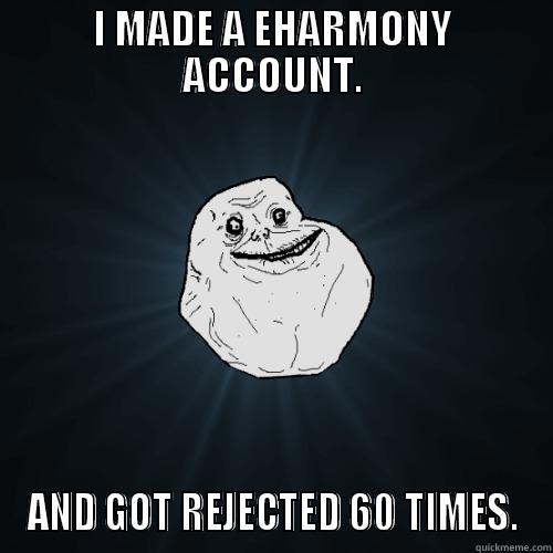 I MADE A EHARMONY ACCOUNT. AND GOT REJECTED 60 TIMES. Forever Alone