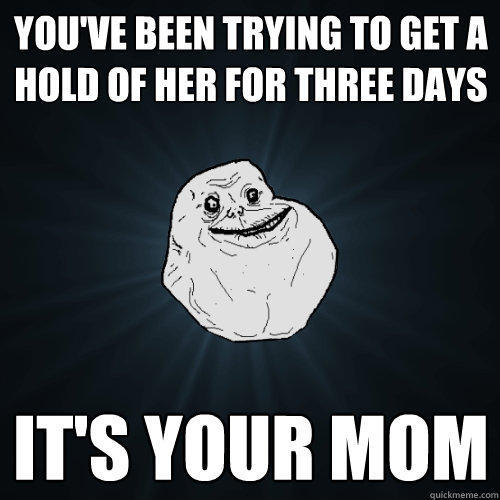 You've been trying to get a hold of her for three days it's your mom - You've been trying to get a hold of her for three days it's your mom  Forever Alone