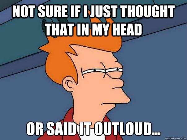 Not sure if i just thought that in my head Or said it outloud... - Not sure if i just thought that in my head Or said it outloud...  Futurama Fry