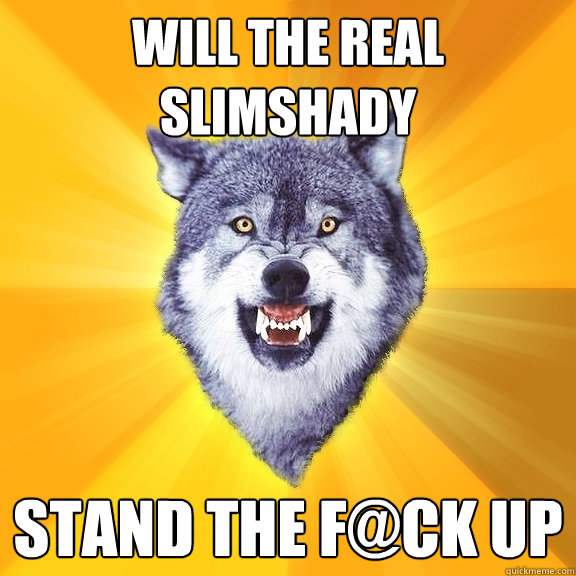 will the real slimshady stand the f@ck up  Courage Wolf