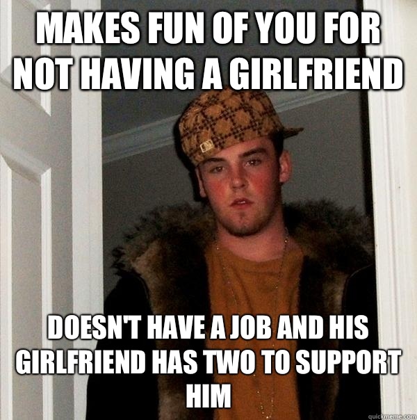 Makes fun of you for not having a girlfriend Doesn't have a job and his girlfriend has two to support him  Scumbag Steve