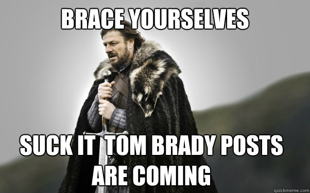 BRACE YOURSELVES Suck it  Tom Brady posts are coming  Ned Stark