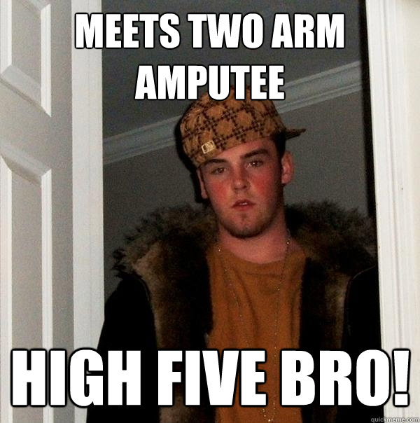 meets two arm amputee high five bro!  Scumbag Steve