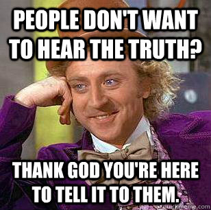 people don't want to hear the truth? Thank god you're here to tell it to them. - people don't want to hear the truth? Thank god you're here to tell it to them.  Condescending Wonka