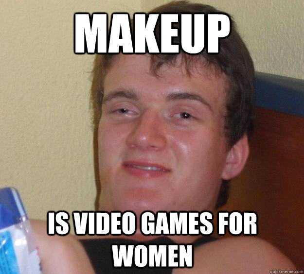 Makeup Is video games for women  10 Guy