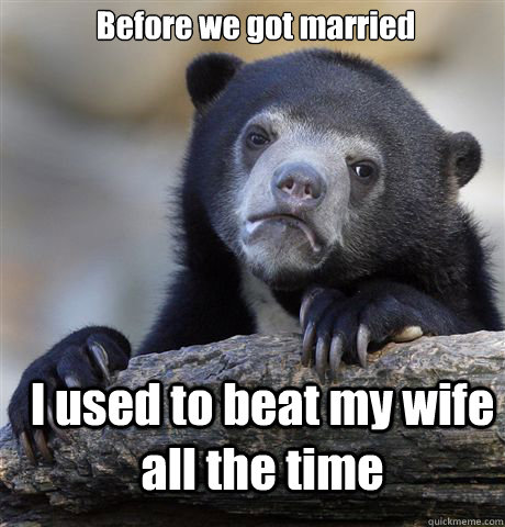 Before we got married I used to beat my wife all the time  Confession Bear