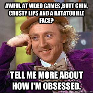 Awful at video games ,Butt chin, crusty lips and a ratatouille face? Tell me more about how i'm obsessed.  Creepy Wonka