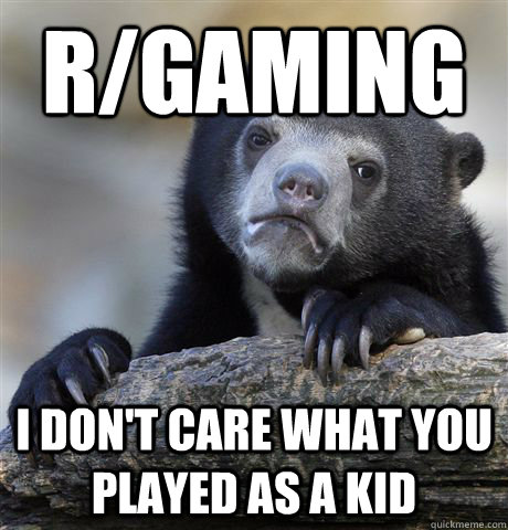 r/gaming I don't care what you played as a kid  Confession Bear