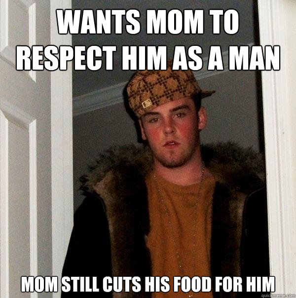 Wants mom to respect him as a man Mom still cuts his food for him
  Scumbag Steve