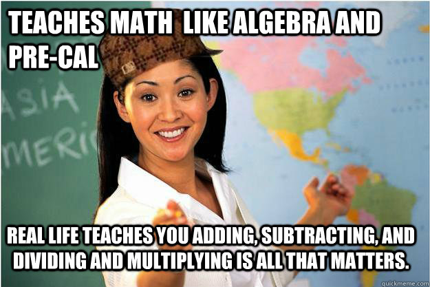 Teaches Math  like Algebra and Pre-Cal Real life teaches you adding, subtracting, and dividing and multiplying is all that matters.  - Teaches Math  like Algebra and Pre-Cal Real life teaches you adding, subtracting, and dividing and multiplying is all that matters.   Scumbag Teacher