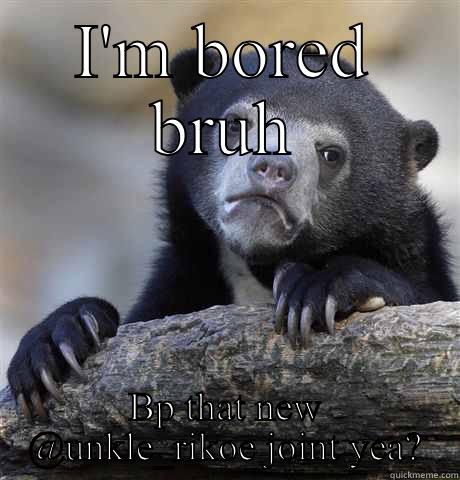 I'M BORED BRUH BP THAT NEW @UNKLE_RIKOE JOINT YEA? Confession Bear