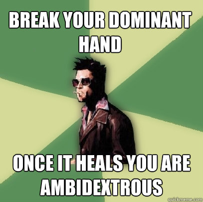 BREAK YOUR DOMINANT HAND ONCE IT HEALS YOU ARE AMBIDEXTROUS  Helpful Tyler Durden