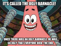 It's called the ugly barnacle! Once there was an ugly barnacle. He was so ugly that everyone died. The end.  The ugly barnacle