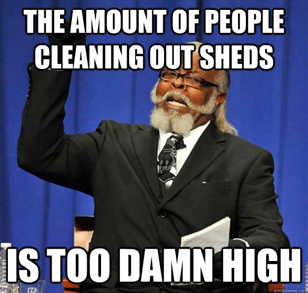 The amount of people cleaning out sheds Is too damn high - The amount of people cleaning out sheds Is too damn high  Jimmy McMillan