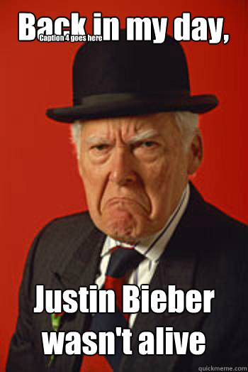 Back in my day, Justin Bieber wasn't alive  Caption 4 goes here  Pissed old guy