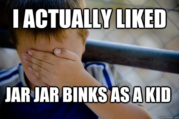 I actually liked  jar jar binks as a kid  Confession kid