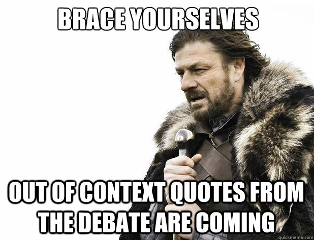 brace yourselves out of context quotes from the debate are coming  