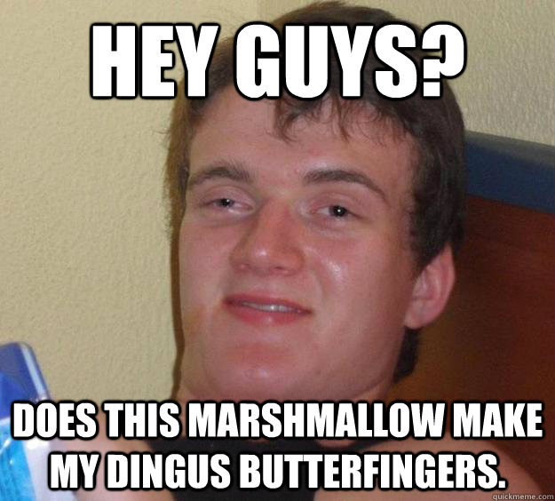 Hey guys? Does this marshmallow make my dingus Butterfingers.   10 Guy