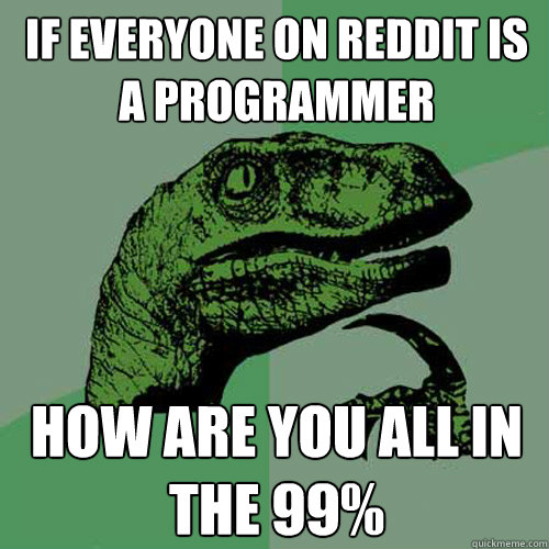 if everyone on reddit is a programmer  how are you all in the 99% - if everyone on reddit is a programmer  how are you all in the 99%  Philosoraptor