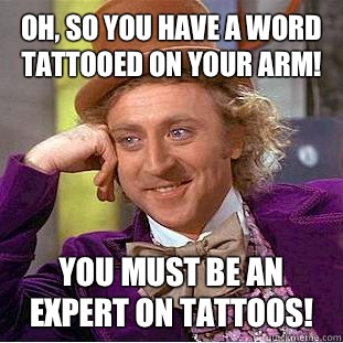 Oh, so you have a word tattooed on your arm! You must be an expert on tattoos!  Condescending Wonka