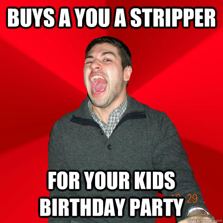 Buys a you a stripper for your kids birthday party  Maniacal Best Friend