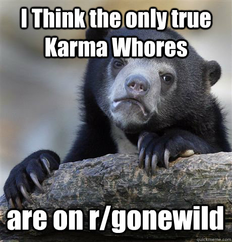 I Think the only true Karma Whores are on r/gonewild  Confession Bear