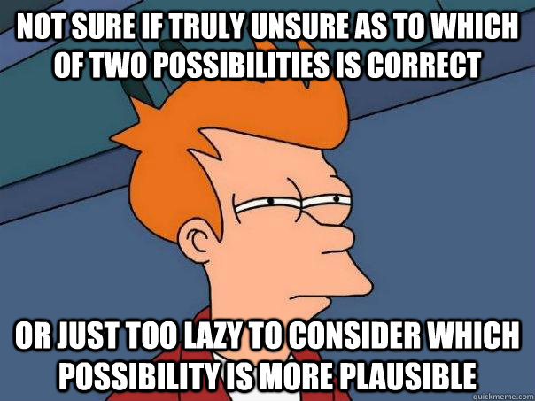 Not sure if truly unsure as to which of two possibilities is correct or just too lazy to consider which possibility is more plausible  Futurama Fry